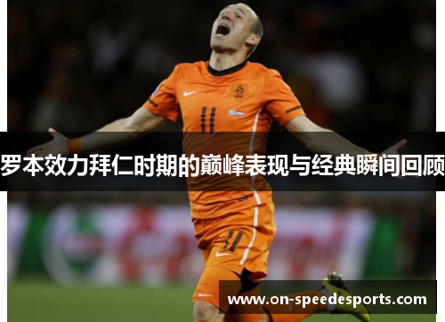罗本效力拜仁时期的巅峰表现与经典瞬间回顾 罗本效力拜仁时期的巅峰表现与经典瞬间回顾