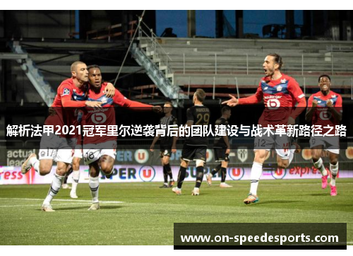 解析法甲2021冠军里尔逆袭背后的团队建设与战术革新路径之路 解析法甲2021冠军里尔逆袭背后的团队建设与战术革新路径之路
