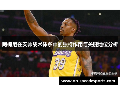 阿梅尼在安帅战术体系中的独特作用与关键地位分析 阿梅尼在安帅战术体系中的独特作用与关键地位分析