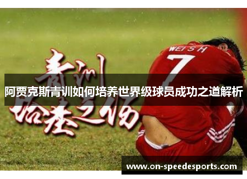 阿贾克斯青训如何培养世界级球员成功之道解析 阿贾克斯青训如何培养世界级球员成功之道解析