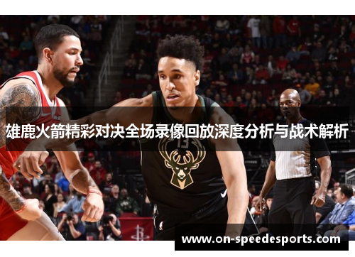 雄鹿火箭精彩对决全场录像回放深度分析与战术解析
