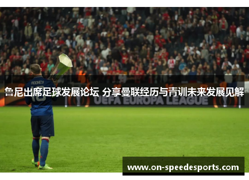 鲁尼出席足球发展论坛 分享曼联经历与青训未来发展见解