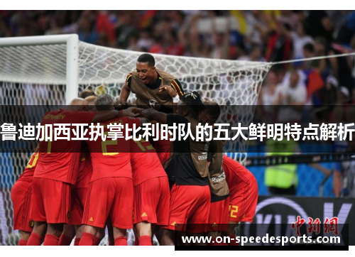 鲁迪加西亚执掌比利时队的五大鲜明特点解析