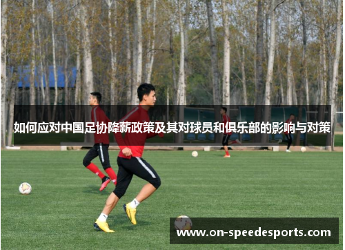 如何应对中国足协降薪政策及其对球员和俱乐部的影响与对策 如何应对中国足协降薪政策及其对球员和俱乐部的影响与对策