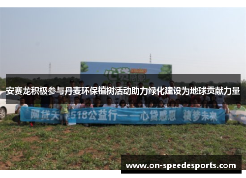 安赛龙积极参与丹麦环保植树活动助力绿化建设为地球贡献力量